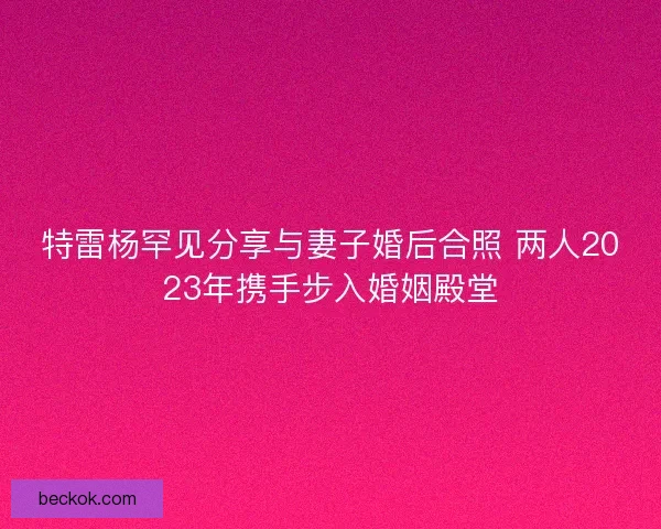 特雷杨罕见分享与妻子婚后合照 两人2023年携手步入婚姻殿堂 特雷杨罕见分享与妻子婚后合照 两人2023年携手步入婚姻殿堂