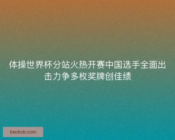 体操世界杯分站火热开赛中国选手全面出击力争多枚奖牌创佳绩