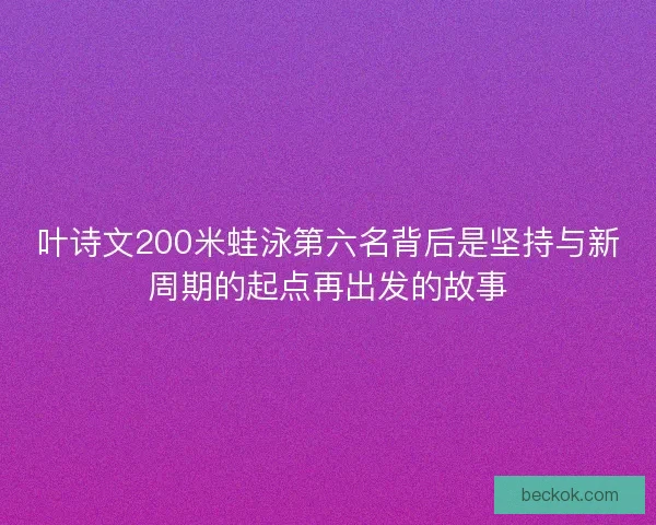 叶诗文200米蛙泳第六名背后是坚持与新周期的起点再出发的故事