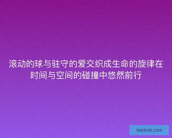 滚动的球与驻守的爱交织成生命的旋律在时间与空间的碰撞中悠然前行 滚动的球与驻守的爱交织成生命的旋律在时间与空间的碰撞中悠然前行