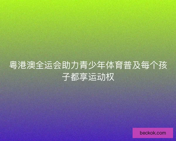粤港澳全运会助力青少年体育普及每个孩子都享运动权