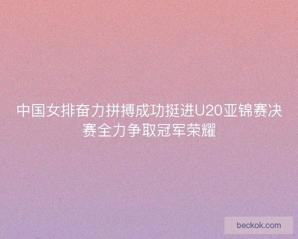 中国女排奋力拼搏成功挺进U20亚锦赛决赛全力争取冠军荣耀
