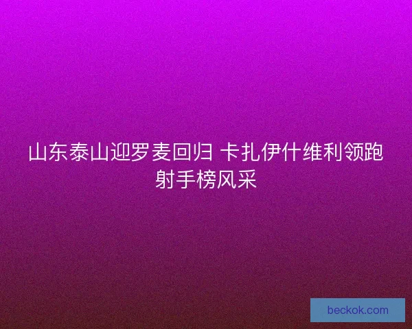 山东泰山迎罗麦回归 卡扎伊什维利领跑射手榜风采 山东泰山迎罗麦回归 卡扎伊什维利领跑射手榜风采