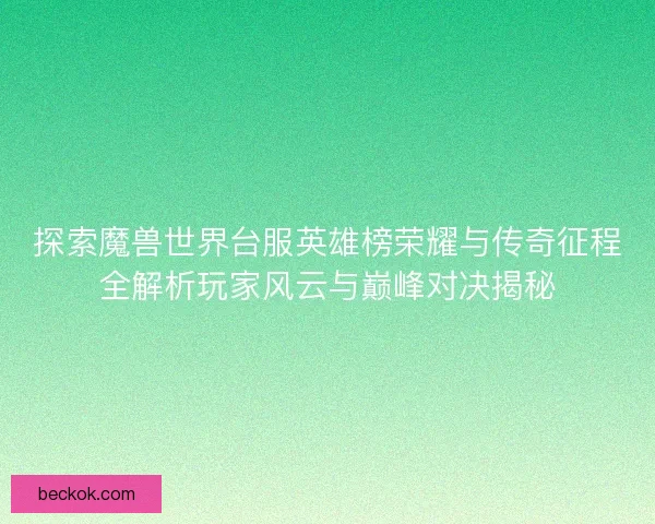 探索魔兽世界台服英雄榜荣耀与传奇征程全解析玩家风云与巅峰对决揭秘