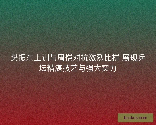 樊振东上训与周恺对抗激烈比拼 展现乒坛精湛技艺与强大实力 樊振东上训与周恺对抗激烈比拼 展现乒坛精湛技艺与强大实力