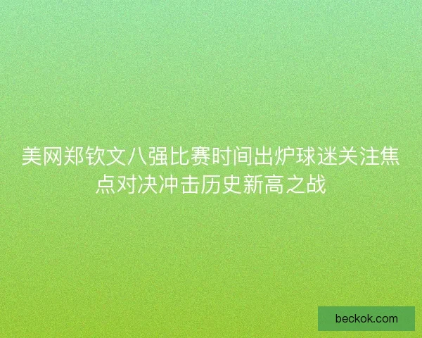 美网郑钦文八强比赛时间出炉球迷关注焦点对决冲击历史新高之战 美网郑钦文八强比赛时间出炉球迷关注焦点对决冲击历史新高之战