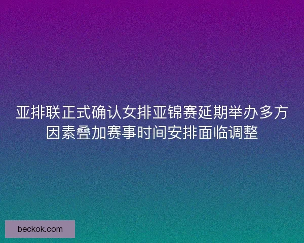 亚排联正式确认女排亚锦赛延期举办多方因素叠加赛事时间安排面临调整 亚排联正式确认女排亚锦赛延期举办多方因素叠加赛事时间安排面临调整