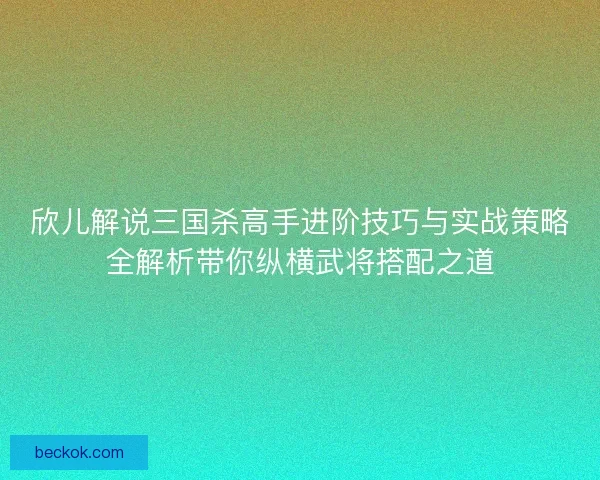 欣儿解说三国杀高手进阶技巧与实战策略全解析带你纵横武将搭配之道 欣儿解说三国杀高手进阶技巧与实战策略全解析带你纵横武将搭配之道