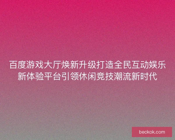 百度游戏大厅焕新升级打造全民互动娱乐新体验平台引领休闲竞技潮流新时代 百度游戏大厅焕新升级打造全民互动娱乐新体验平台引领休闲竞技潮流新时代