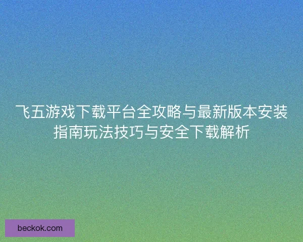 飞五游戏下载平台全攻略与最新版本安装指南玩法技巧与安全下载解析