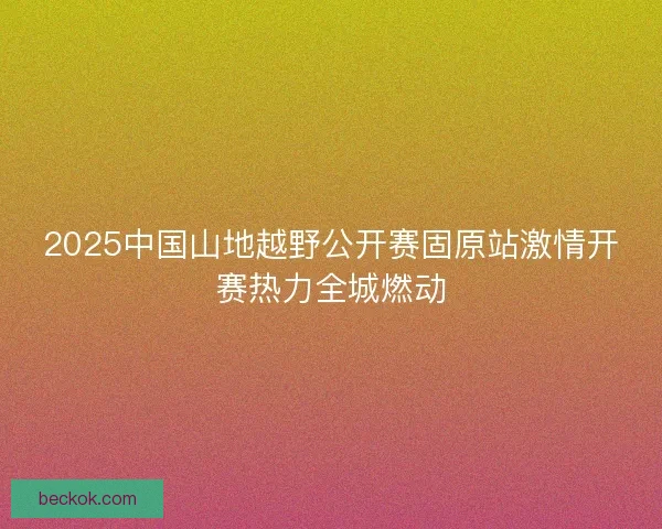 2025中国山地越野公开赛固原站激情开赛热力全城燃动
