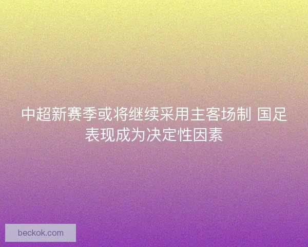 中超新赛季或将继续采用主客场制 国足表现成为决定性因素