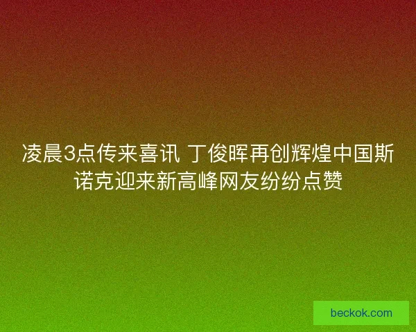 凌晨3点传来喜讯 丁俊晖再创辉煌中国斯诺克迎来新高峰网友纷纷点赞 凌晨3点传来喜讯 丁俊晖再创辉煌中国斯诺克迎来新高峰网友纷纷点赞