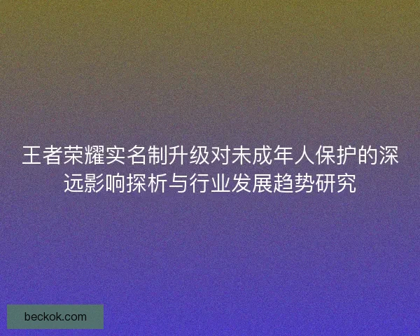 王者荣耀实名制升级对未成年人保护的深远影响探析与行业发展趋势研究 王者荣耀实名制升级对未成年人保护的深远影响探析与行业发展趋势研究