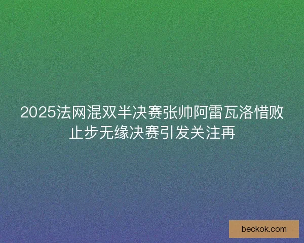 2025法网混双半决赛张帅阿雷瓦洛惜败止步无缘决赛引发关注再