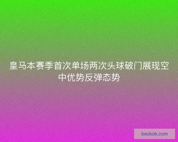 皇马本赛季首次单场两次头球破门展现空中优势反弹态势