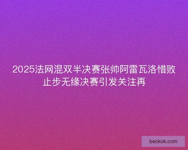 2025法网混双半决赛张帅阿雷瓦洛惜败止步无缘决赛引发关注再