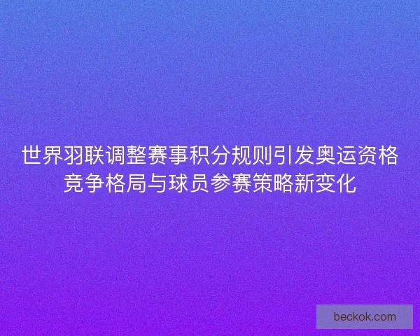 世界羽联调整赛事积分规则引发奥运资格竞争格局与球员参赛策略新变化