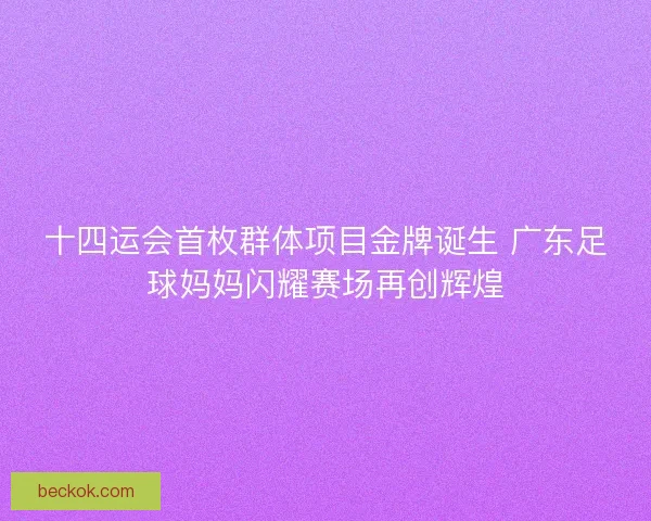 十四运会首枚群体项目金牌诞生 广东足球妈妈闪耀赛场再创辉煌 十四运会首枚群体项目金牌诞生 广东足球妈妈闪耀赛场再创辉煌