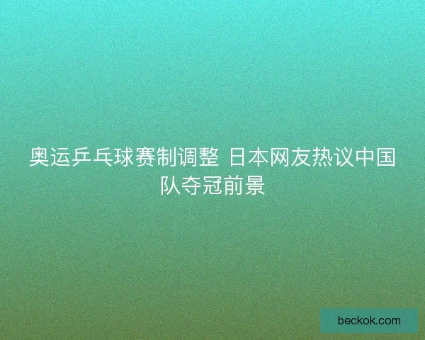 奥运乒乓球赛制调整 日本网友热议中国队夺冠前景