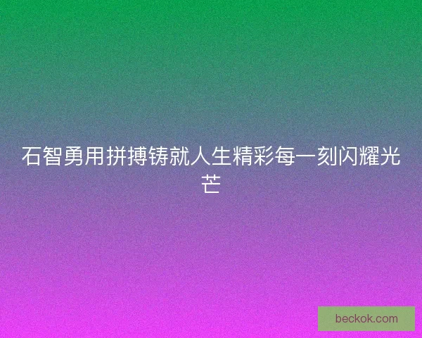 石智勇用拼搏铸就人生精彩每一刻闪耀光芒