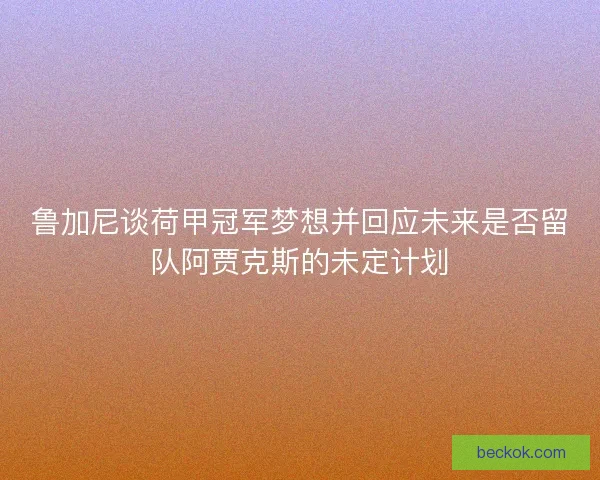 鲁加尼谈荷甲冠军梦想并回应未来是否留队阿贾克斯的未定计划