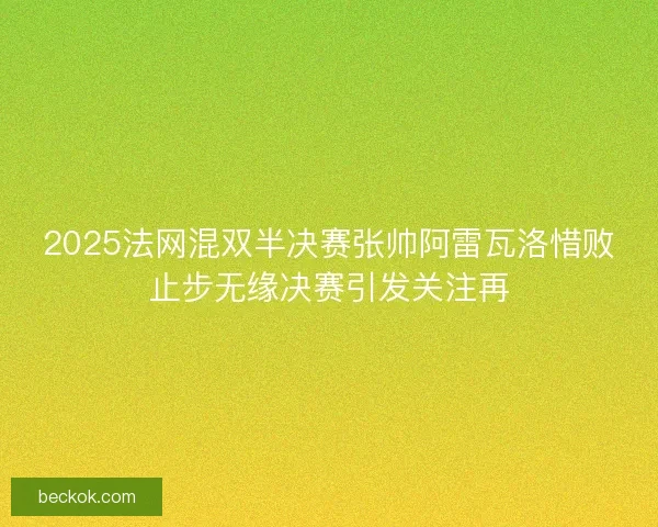 2025法网混双半决赛张帅阿雷瓦洛惜败止步无缘决赛引发关注再