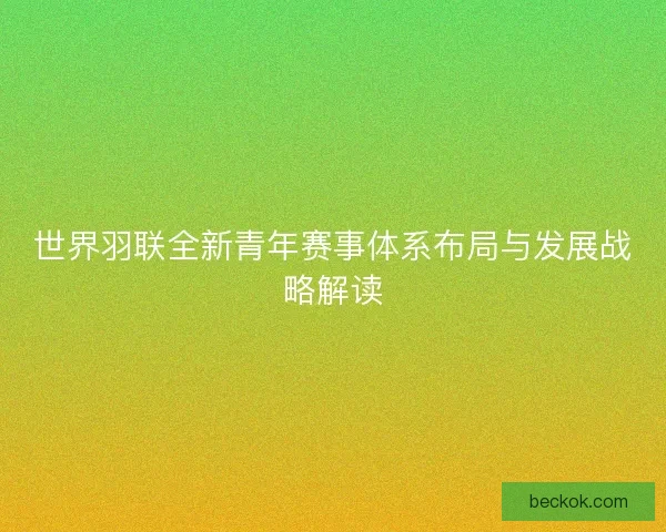 世界羽联全新青年赛事体系布局与发展战略解读