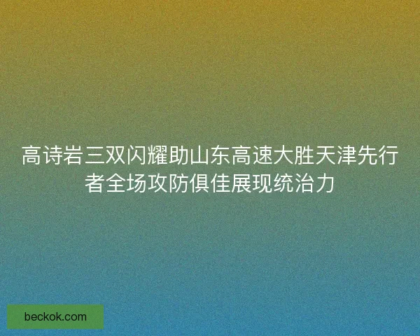 高诗岩三双闪耀助山东高速大胜天津先行者全场攻防俱佳展现统治力