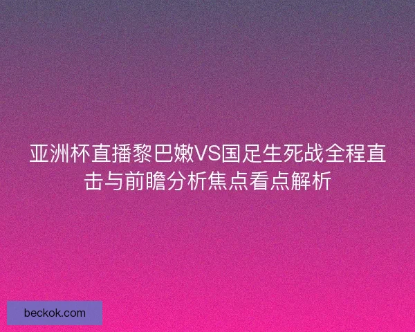 亚洲杯直播黎巴嫩VS国足生死战全程直击与前瞻分析焦点看点解析