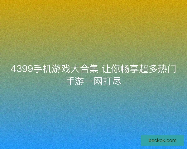 4399手机游戏大合集 让你畅享超多热门手游一网打尽 4399手机游戏大合集 让你畅享超多热门手游一网打尽