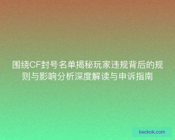 围绕CF封号名单揭秘玩家违规背后的规则与影响分析深度解读与申诉指南
